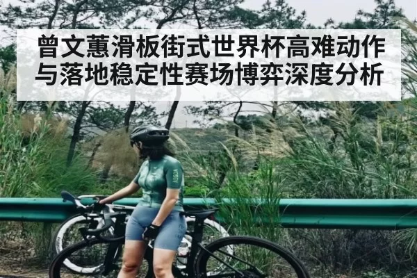 曾文蕙滑板街式世界杯高难动作与落地稳定性赛场博弈深度分析