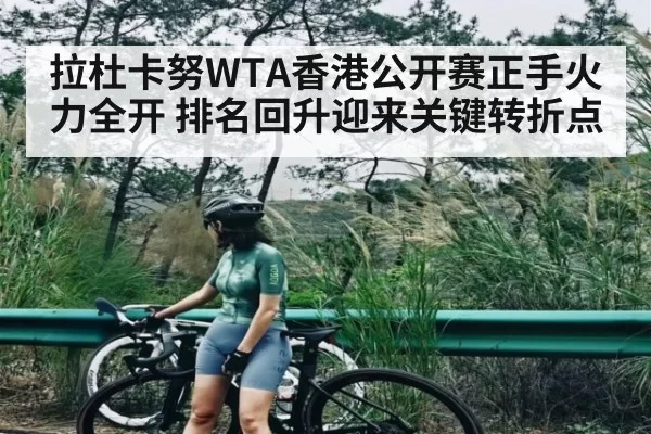 拉杜卡努WTA香港公开赛正手火力全开 排名回升迎来关键转折点